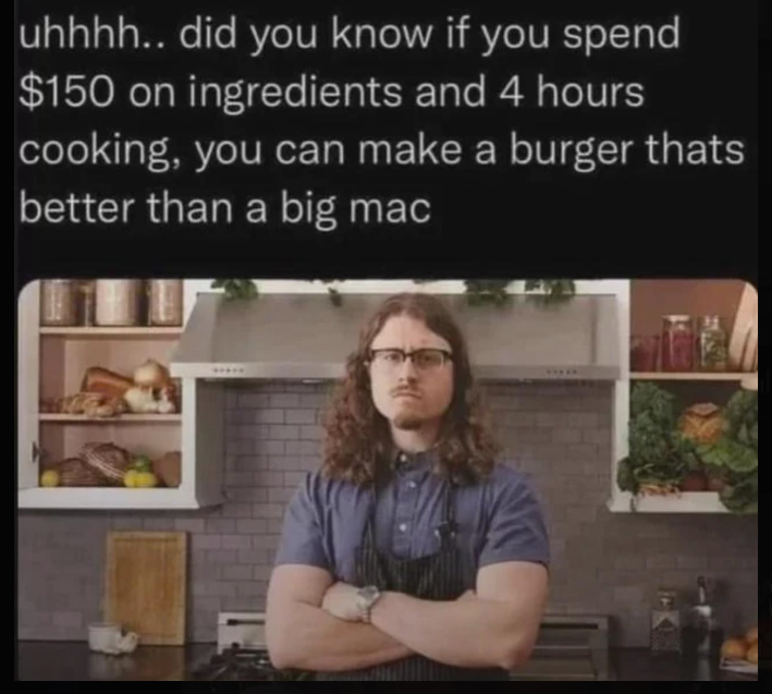 uhhhh.. did you know if you spend $150 on ingredients and 4 hours cooking, you can make a burger thats better than a big mac
