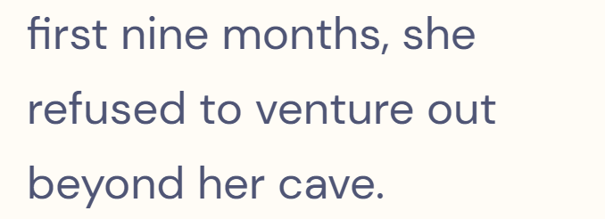 first nine months, she refused to venture out beyond her cave.