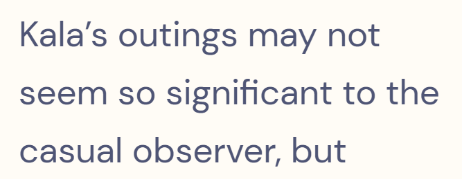 Kala's outings may not seem so significant to the casual observer, but