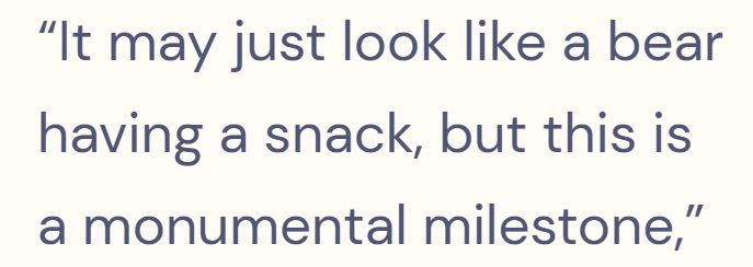 "It may just look like a bear having a snack, but this is a monumental milestone,"