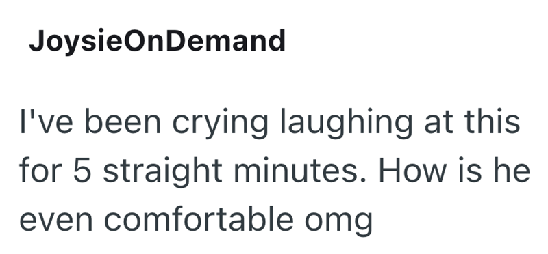JoysieOnDemand I've been crying laughing at this for 5 straight minutes. How is he even comfortable omg