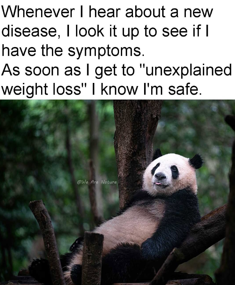 Whenever I hear about a new disease, I look it up to see if I have the symptoms. As soon as I get to "unexplained weight loss" I know I'm safe. @We Are Nature