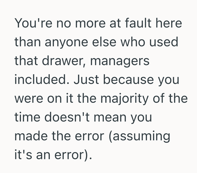 You're no more at fault here than anyone else who used that drawer, managers included. Just because you were on it the majority of the time doesn't mean you made the error (assuming it's an error).