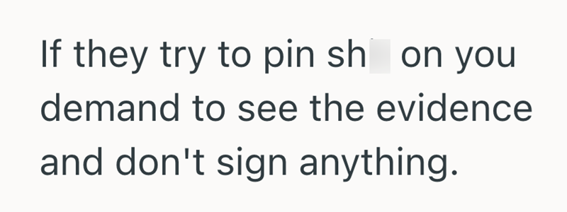 If they try to pin sh on you demand to see the evidence and don't sign anything.
