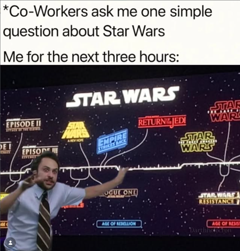 *Co-Workers ask me one simple question about Star Wars Me for the next three hours: STAR WARS EPISODE II m. DEI EIVERET EPISODE AREVICE EMPIRE STRIKES BACK STAR WARS STAR RETURN JEDI WAR STAR WARS OGUE ONE STAR WARS RESISTANCE AGE OF REBELLION AGE OF RESIST Darthholocron