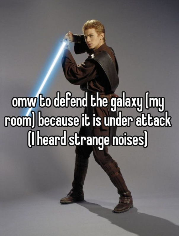 omw to defend the galaxy (my room) because it is under attack (I heard strange noises)