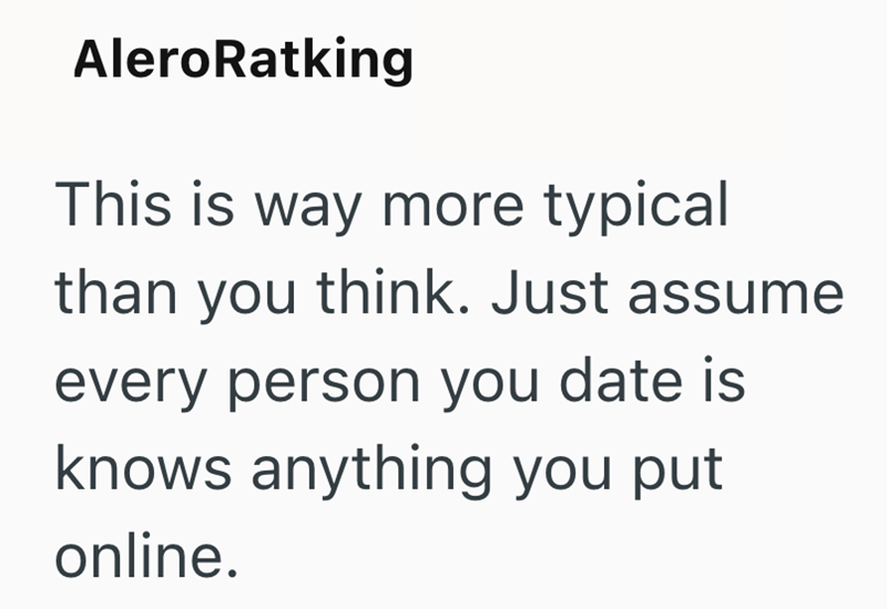 AleroRatking This is way more typical than you think. Just assume every person you date is knows anything you put online.