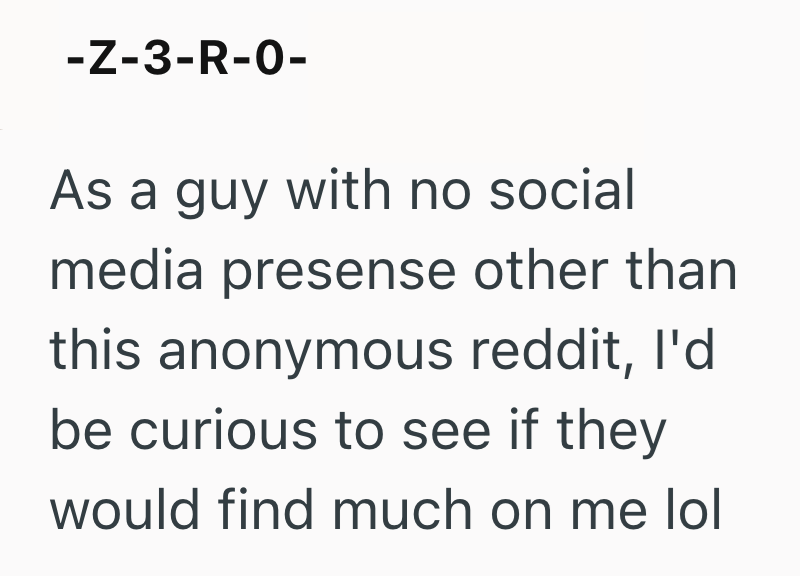 -Z-3-R-0- As a guy with no social media presense other than this anonymous reddit, I'd be curious to see if they would find much on me lol