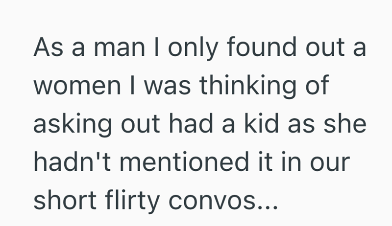 As a man I only found out a women I was thinking of asking out had a kid as she hadn't mentioned it in our short flirty convos...