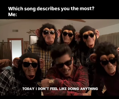 Which song describes you the most? Me: TODAY I DON'T FEEL LIKE DOING ANYTHING