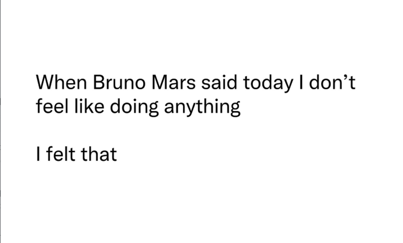 When Bruno Mars said today I don't feel like doing anything I felt that