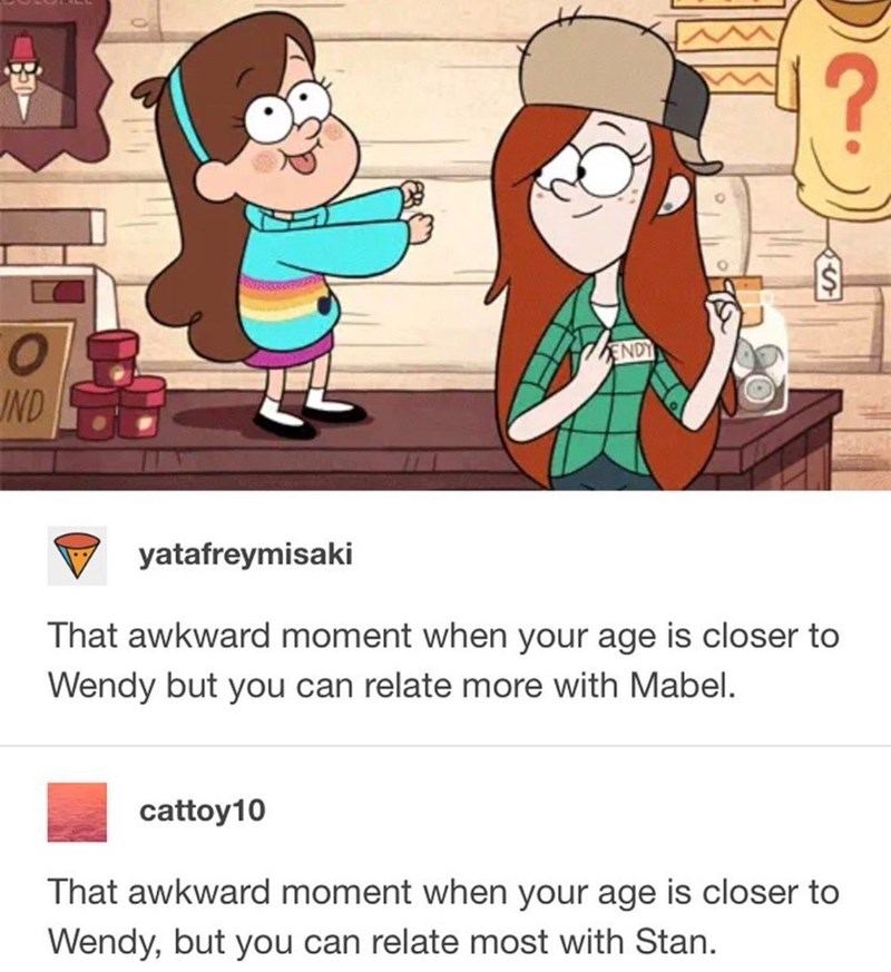 B O IND ENDY $ yatafreymisaki That awkward moment when your age is closer to Wendy but you can relate more with Mabel. cattoy10 That awkward moment when your age is closer to Wendy, but you can relate most with Stan.