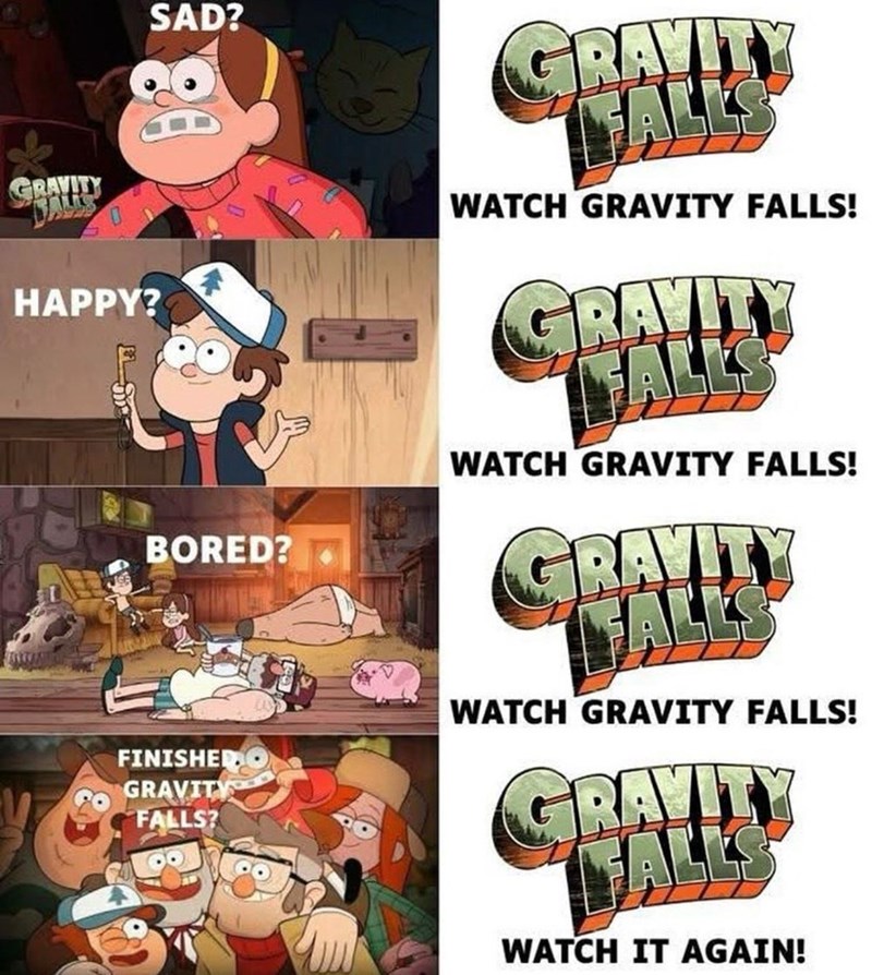 SAD? GRAVITY HAPPY? BORED? FINISHED GRAVITY FALLS? GRAVITY FALLS WATCH GRAVITY FALLS! GRAVITY FALLS WATCH GRAVITY FALLS! GRAVITY FALLS WATCH GRAVITY FALLS! GRAVITY FALLS WATCH IT AGAIN!