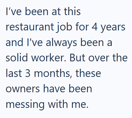 I've been at this restaurant job for 4 years and I've always been a solid worker. But over the last 3 months, these owners have been messing with me.