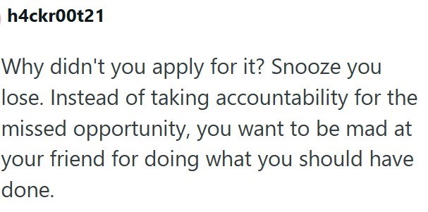 h4ckr00t21 Why didn't you apply for it? Snooze you lose. Instead of taking accountability for the missed opportunity, you want to be mad at your friend for doing what you should have done.