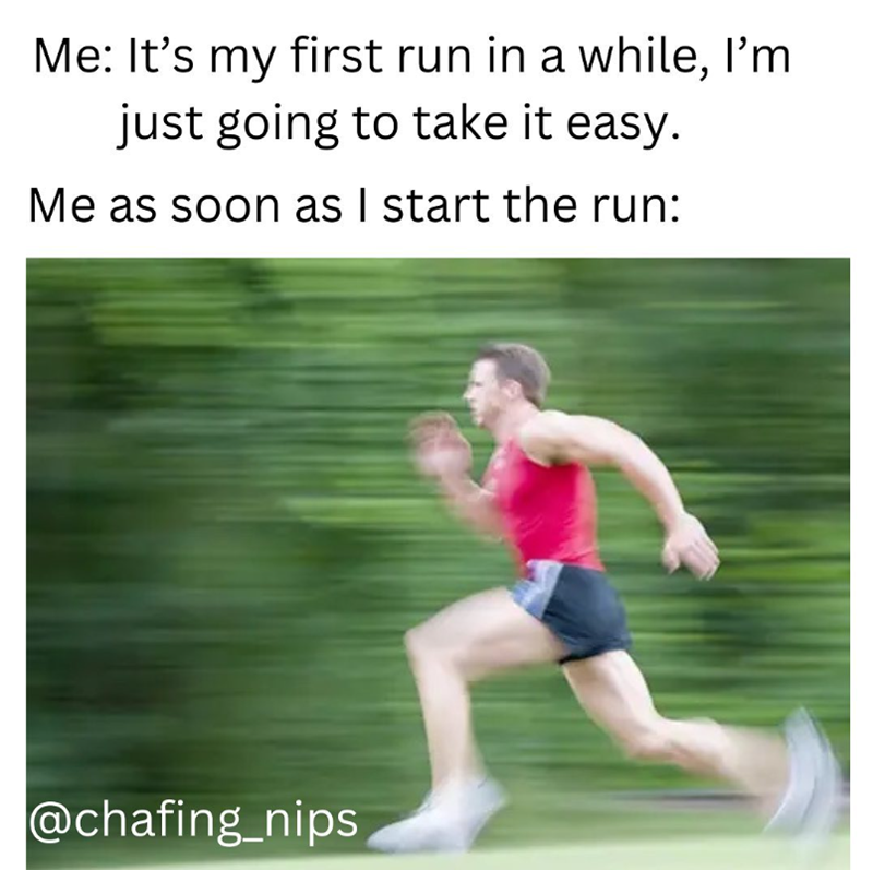 Me: It's my first run in a while, I'm just going to take it easy. Me as soon as I start the run: @chafing_nips