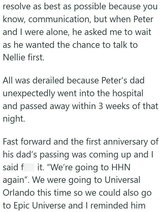 resolve as best as possible because you know, communication, but when Peter and I were alone, he asked me to wait as he wanted the chance to talk to Nellie first. All was derailed because Peter's dad unexpectedly went into the hospital and passed away within 3 weeks of that night. Fast forward and the first anniversary of his dad's passing was coming up and I said f it. "We're going to HHN again". We were going to Universal Orlando this time so we could also go to Epic Universe and I reminded hi