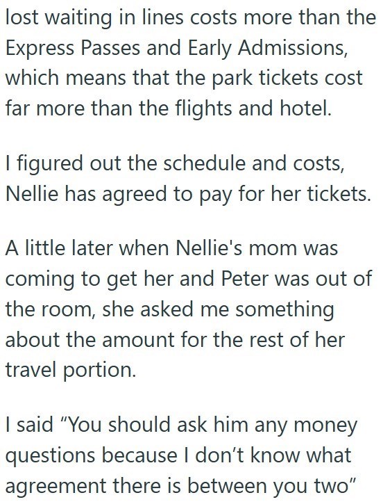 lost waiting in lines costs more than the Express Passes and Early Admissions, which means that the park tickets cost far more than the flights and hotel. I figured out the schedule and costs, Nellie has agreed to pay for her tickets. A little later when Nellie's mom was coming to get her and Peter was out of the room, she asked me something about the amount for the rest of her travel portion. I said "You should ask him any money questions because I don't know what agreement there is between you