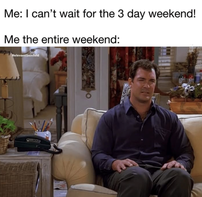Me: I can't wait for the 3 day weekend! Me the entire weekend: RelevantSeinfeld