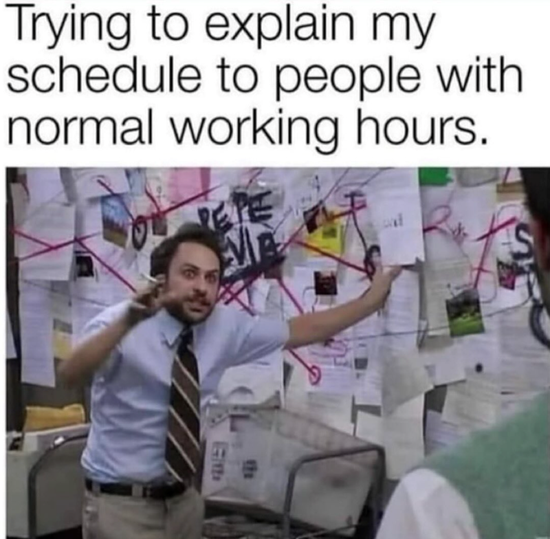 Trying to explain my schedule to people with normal working hours. 171