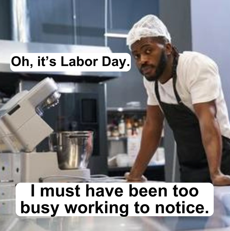Oh, it's Labor Day. I must have been too busy working to notice.