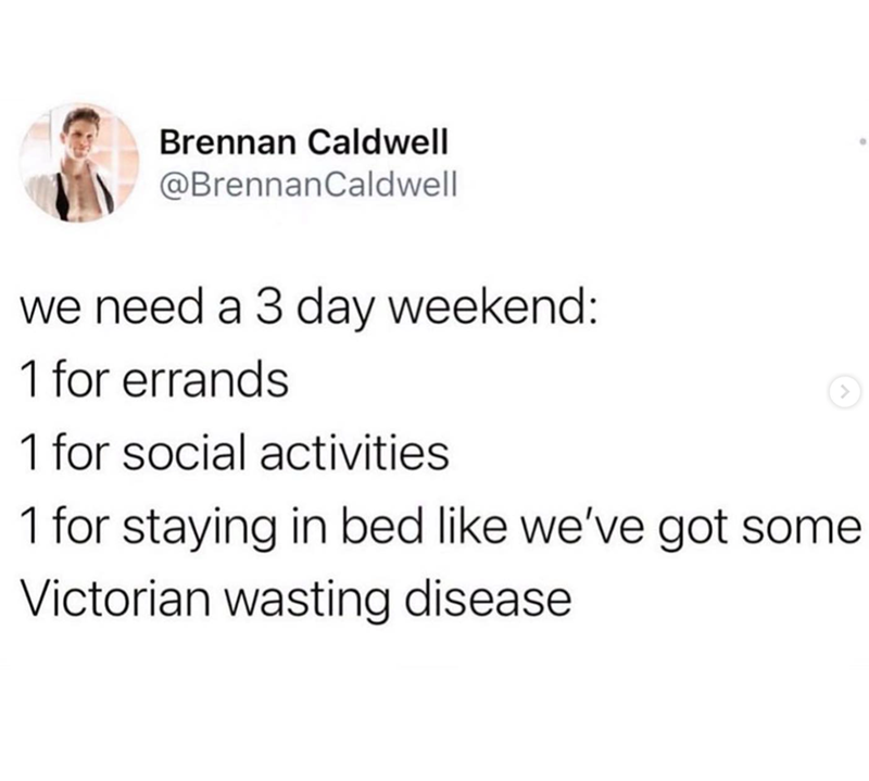 Brennan Caldwell @BrennanCaldwell we need a 3 day weekend: 1 for errands 1 for social activities 1 for staying in bed like we've got some Victorian wasting disease