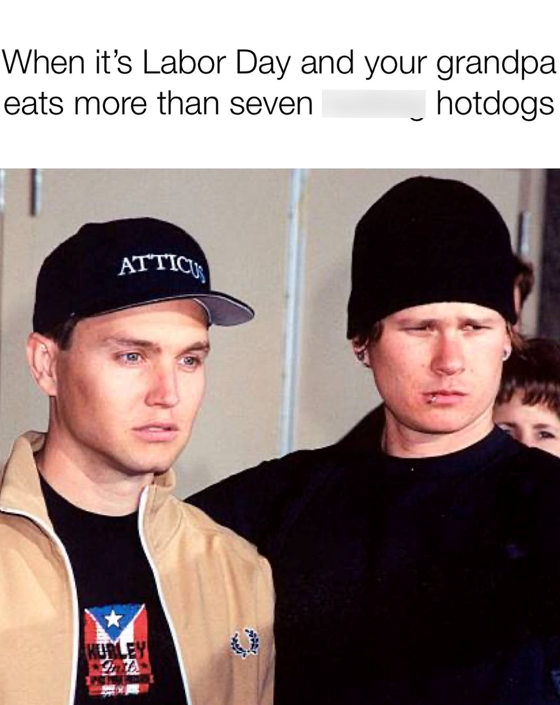 When it's Labor Day and your grandpa eats more than seven. ATTICU HURLEY hotdogs