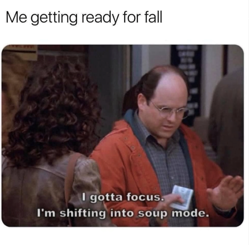Me getting ready for fall I gotta focus. I'm shifting into soup mode.