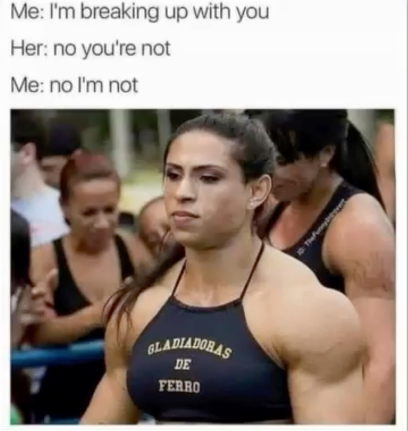 Me: I'm breaking up with you Her: no you're not Me: no I'm not GLADIADORAS DE FERRO 10: The funnyingert