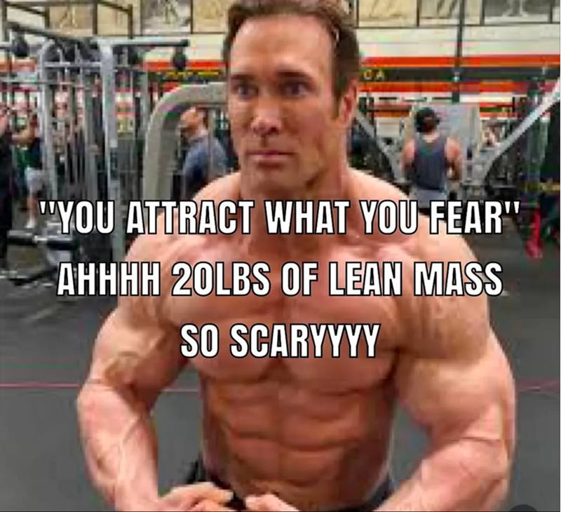 "YOU ATTRACT WHAT YOU FEAR" AHHHH 20LBS OF LEAN MASS SO SCARYYYY