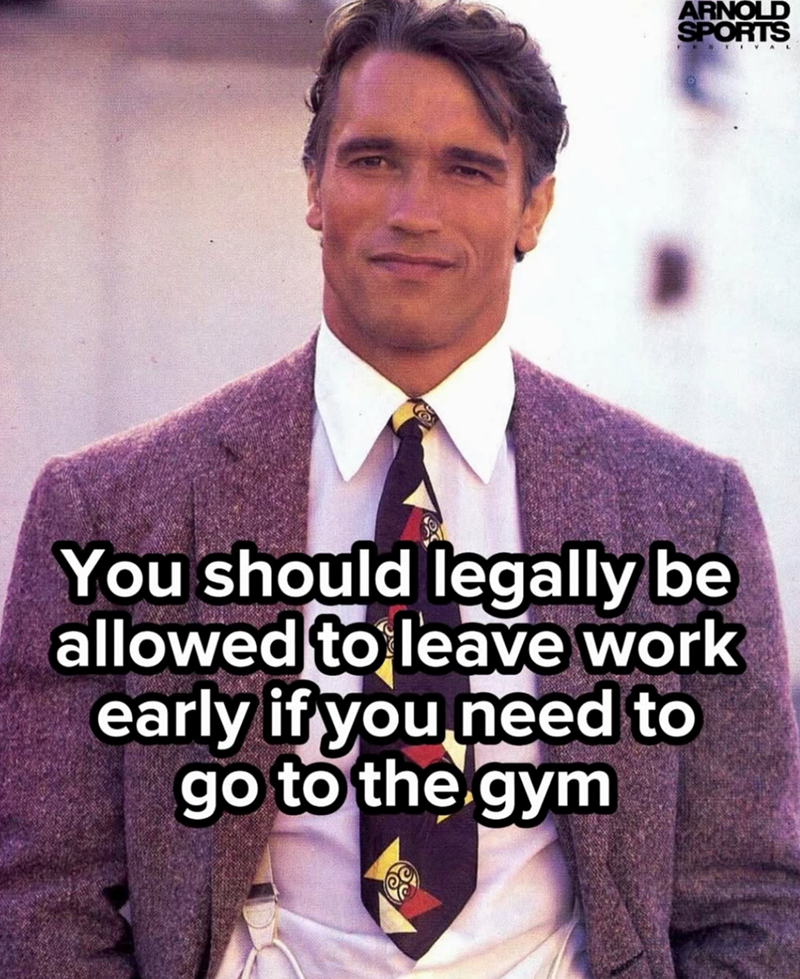 ARNOLD SPORTS FESTIVAL You should legally be allowed to leave work early if you need to go to the gym