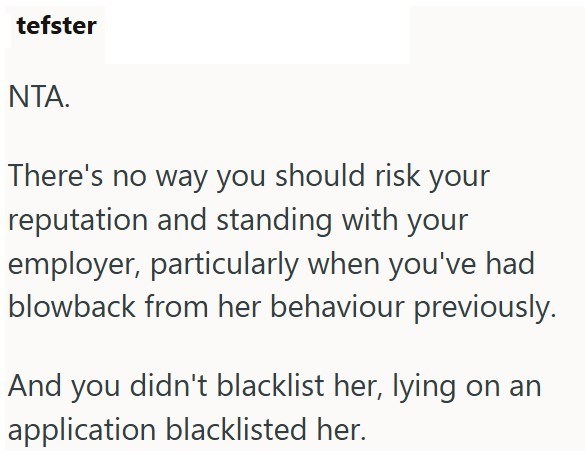 tefster NTA. There's no way you should risk your reputation and standing with your employer, particularly when you've had blowback from her behaviour previously. And you didn't blacklist her, lying on an application blacklisted her.