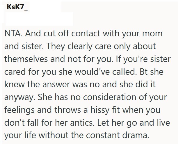 KsK7_ NTA. And cut off contact with your mom and sister. They clearly care only about themselves and not for you. If you're sister cared for you she would've called. Bt she knew the answer was no and she did it anyway. She has no consideration of your feelings and throws a hissy fit when you don't fall for her antics. Let her go and live your life without the constant drama.