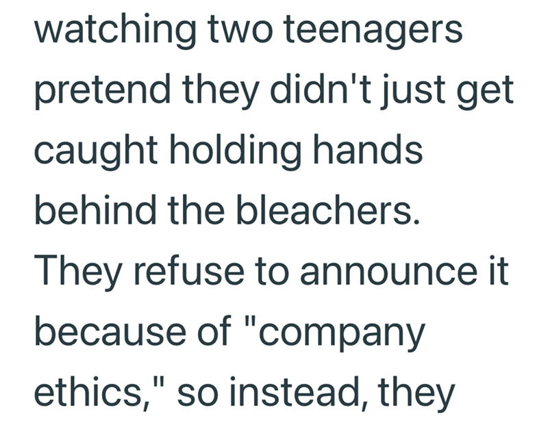 watching two teenagers pretend they didn't just get caught holding hands. behind the bleachers. They refuse to announce it because of "company ethics," so instead, they