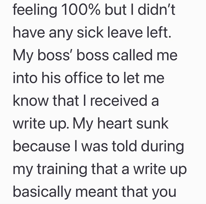 feeling 100% but I didn't have any sick leave left. My boss' boss called me into his office to let me know that I received a write up. My heart sunk because I was told during my training that a write up basically meant that you