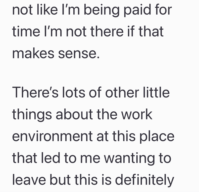 not like I'm being paid for time I'm not there if that makes sense. There's lots of other little things about the work environment at this place that led to me wanting to leave but this is definitely
