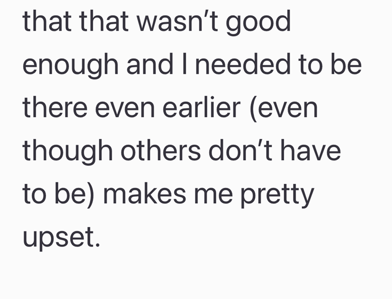 that that wasn't good enough and I needed to be there even earlier (even though others don't have to be) makes me pretty upset.