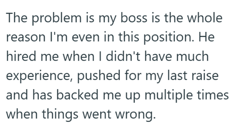 The problem is my boss is the whole reason I'm even in this position. He hired me when I didn't have much experience, pushed for my last raise and has backed me up multiple times when things went wrong.