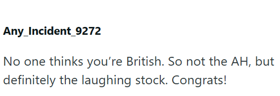 Any_Incident_9272 No one thinks you're British. So not the AH, but definitely the laughing stock. Congrats!