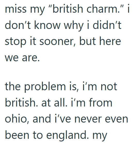 miss my "british charm." i don't know why i didn't stop it sooner, but here we are. the problem is, i'm not british. at all. i'm from ohio, and i've never even been to england. my