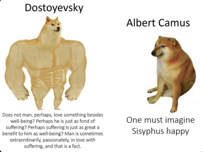 Dostoyevsky Albert Camus Does not man, perhaps, love something besides well-being? Perhaps he is just as fond of suffering? Perhaps suffering is just as great a benefit to him as well-being? Man is sometimes extraordinarily, passionately, in love with suffering, and that is a fact. One must imagine Sisyphus happy