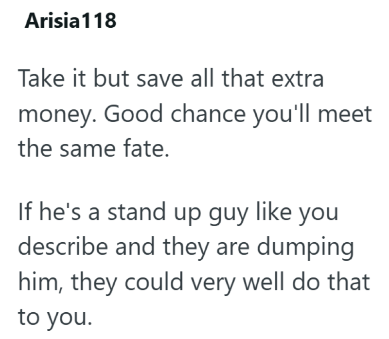 Arisia 118 Take it but save all that extra money. Good chance you'll meet the same fate. If he's a stand up guy like you describe and they are dumping him, they could very well do that to you.