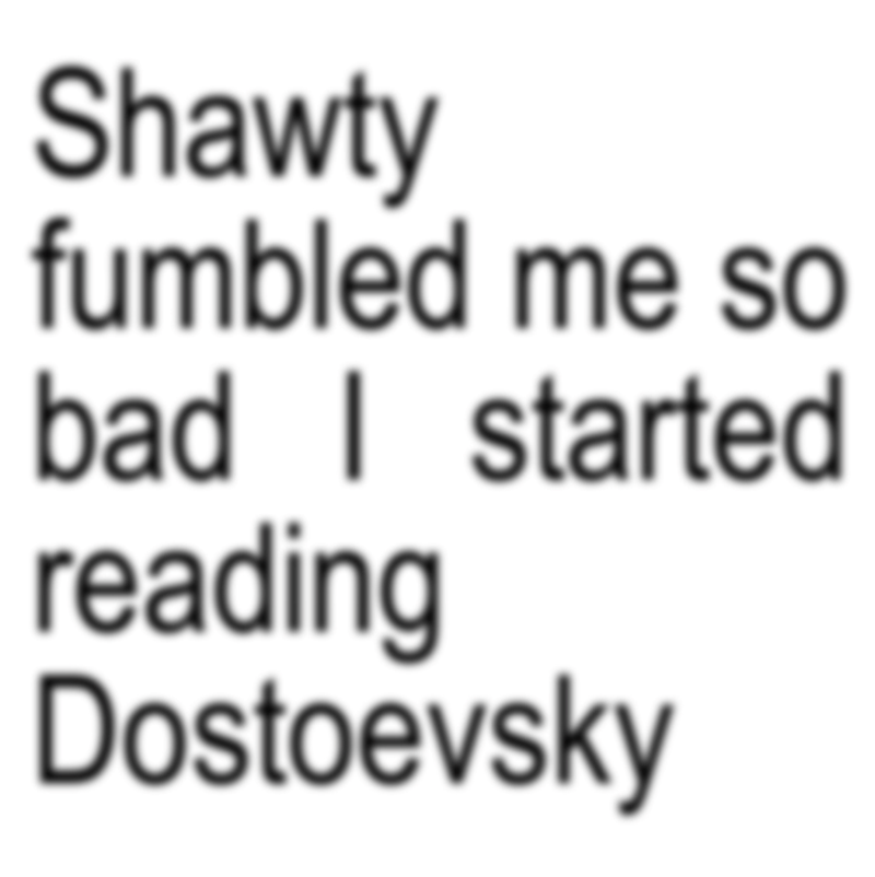 Shawty fumbled me so bad I started reading Dostoevsky