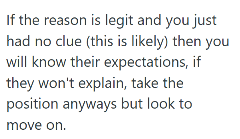 If the reason is legit and you just had no clue (this is likely) then you will know their expectations, if they won't explain, take the position anyways but look to move on.