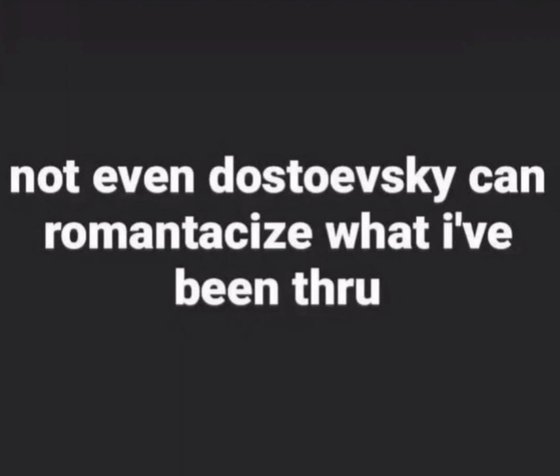 not even dostoevsky can romantacize what i've been thru
