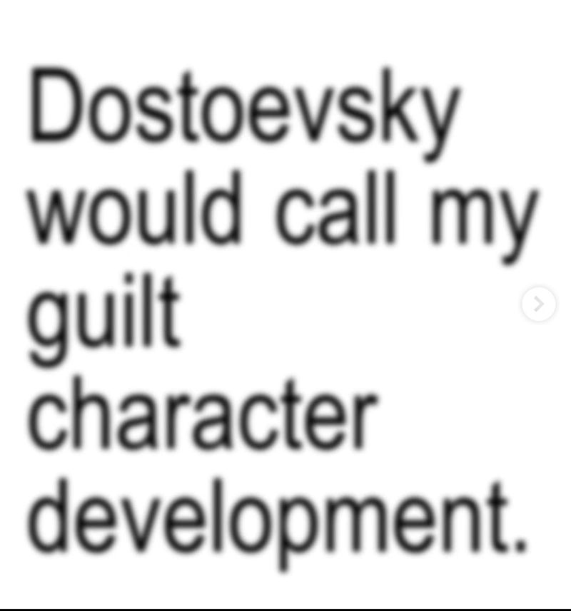Dostoevsky would call my guilt character development.