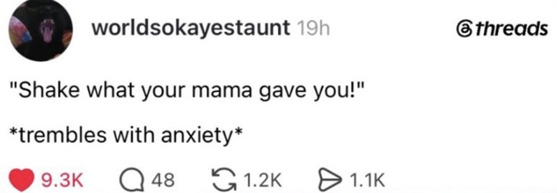 worldsokayestaunt 19h "Shake what your mama gave you!" *trembles with anxiety* 9.3K Q 48 1.2K > 1.1K threads