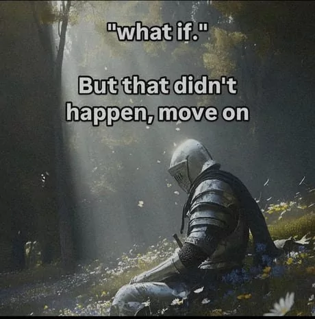 "what if." But that didn't happen, move on