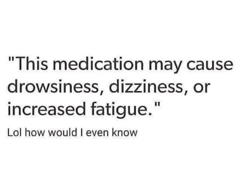 "This medication may cause drowsiness, dizziness, or increased fatigue." Lol how would I even know