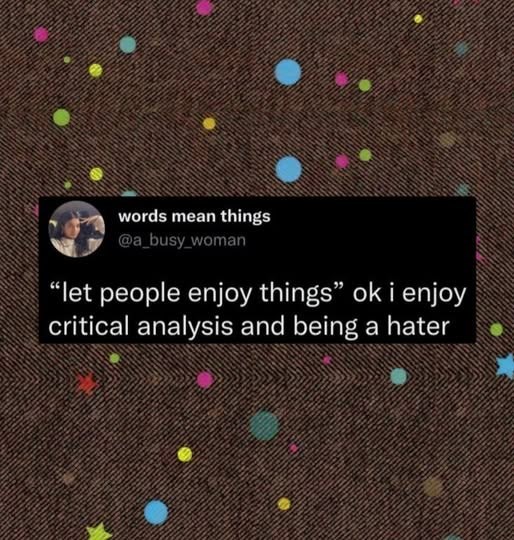 words mean things @a_busy_woman "let people enjoy things" ok i enjoy critical analysis and being a hater